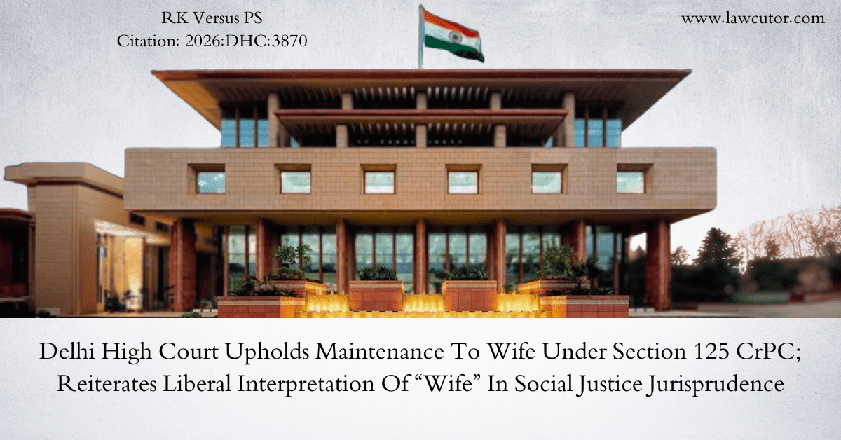 Delhi High Court Upholds Maintenance Order Under Section 125 CrPC Granting Liberal Interpretation to Term ‘Wife’ in Second Marriage Without Formal Divorce from First Husband