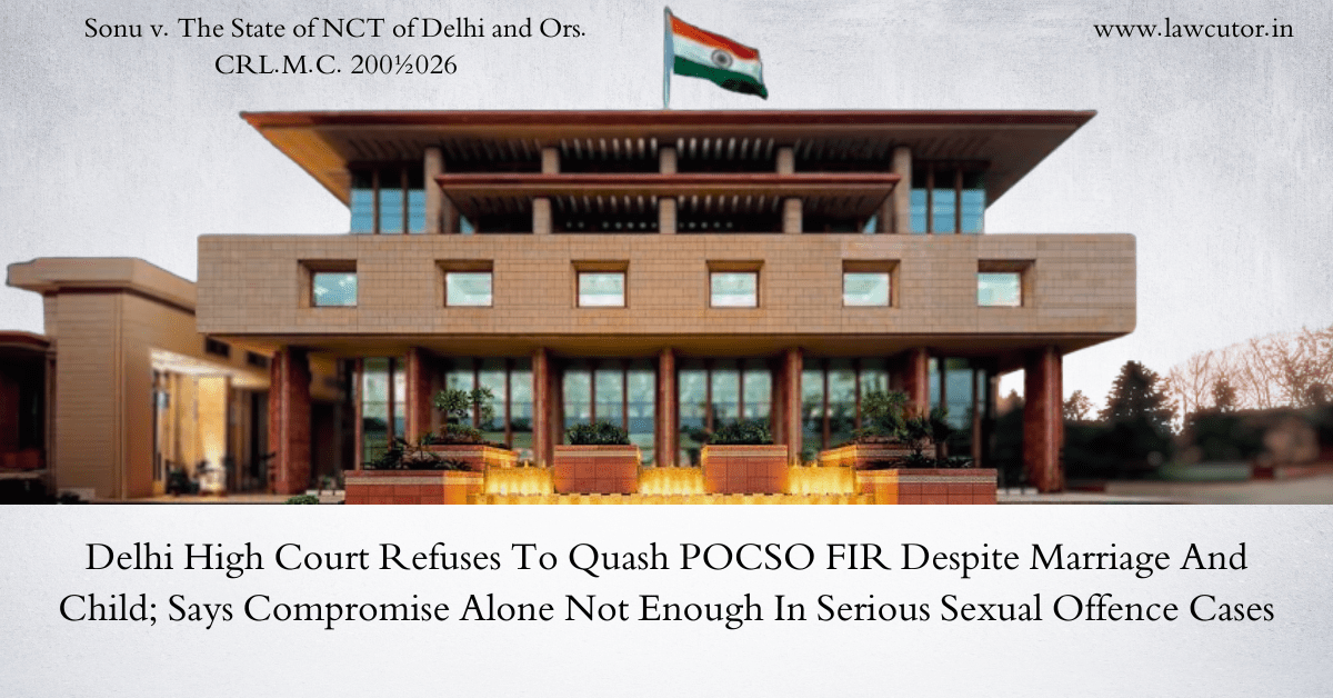 Delhi High Court Refuses to Quash POCSO Proceedings Despite Subsequent Marriage and Birth of Child, Emphasises Need for Careful Scrutiny in Such Cases