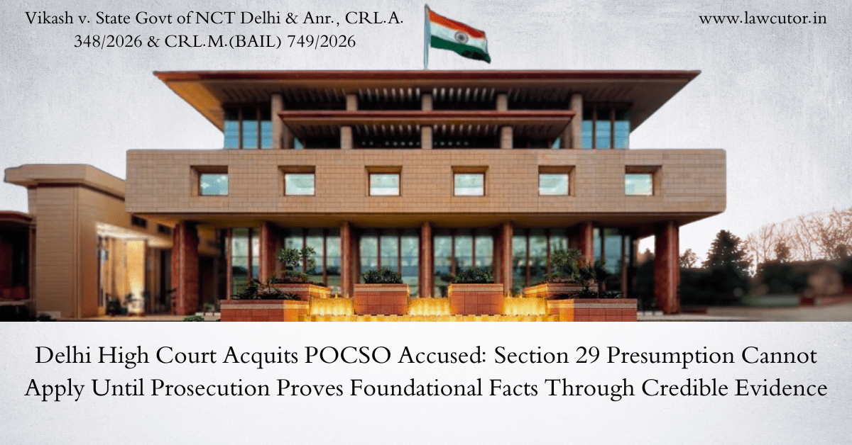 Delhi High Court Acquits POCSO Convict, Holds Trial Court Wrongly Applied Section 29 Presumption Without Establishing Foundational Facts